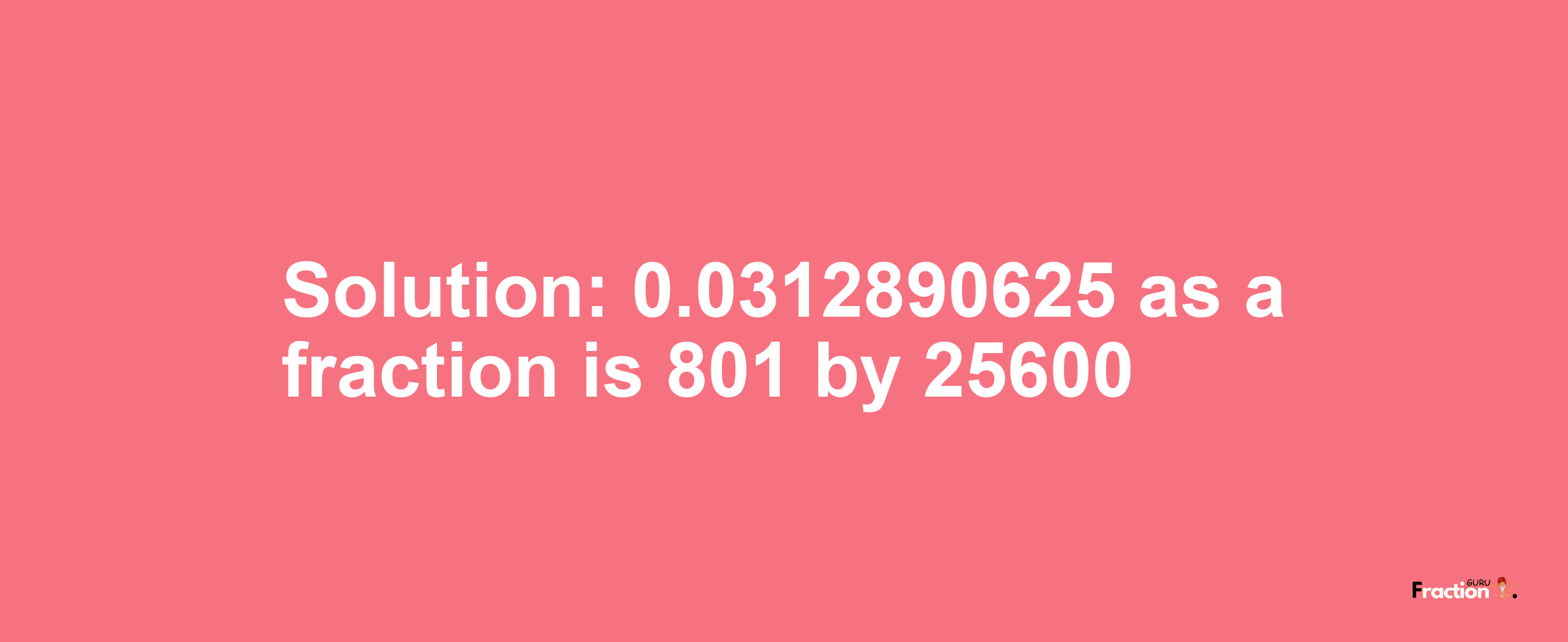 Solution:0.0312890625 as a fraction is 801/25600